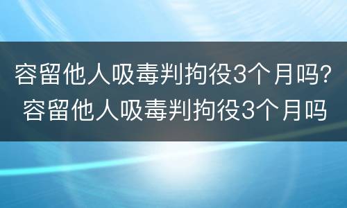 容留他人吸毒判拘役3个月吗？ 容留他人吸毒判拘役3个月吗