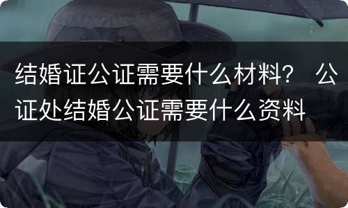 结婚证公证需要什么材料？ 公证处结婚公证需要什么资料