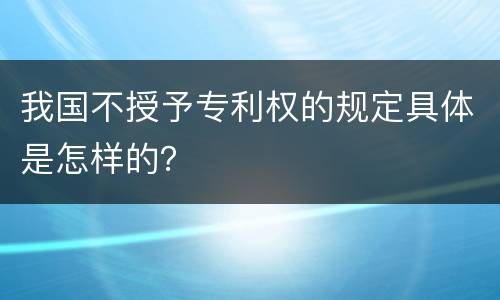 我国不授予专利权的规定具体是怎样的？