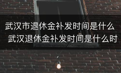 武汉市退休金补发时间是什么 武汉退休金补发时间是什么时候?