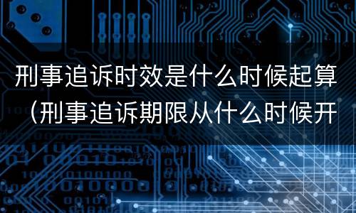 刑事追诉时效是什么时候起算（刑事追诉期限从什么时候开始算起）