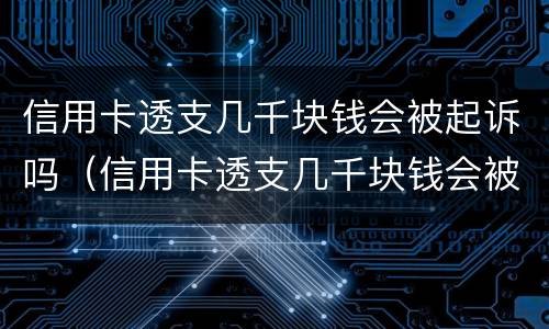 信用卡透支几千块钱会被起诉吗（信用卡透支几千块钱会被起诉吗知乎）