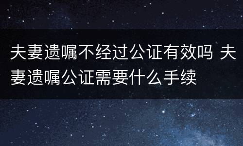 夫妻遗嘱不经过公证有效吗 夫妻遗嘱公证需要什么手续