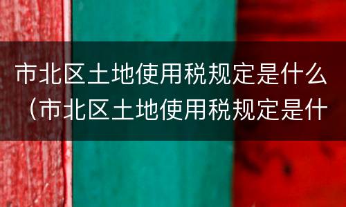 市北区土地使用税规定是什么（市北区土地使用税规定是什么标准）