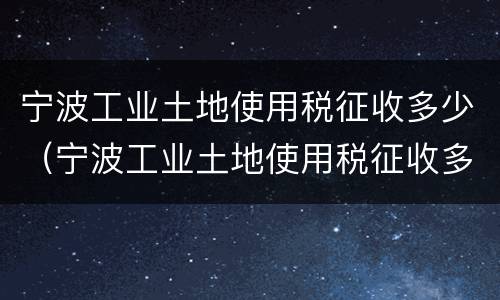 宁波工业土地使用税征收多少（宁波工业土地使用税征收多少）