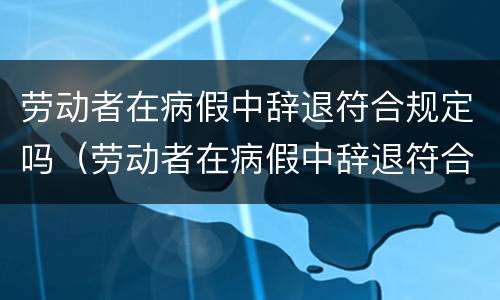 劳动者在病假中辞退符合规定吗（劳动者在病假中辞退符合规定吗怎么赔偿）