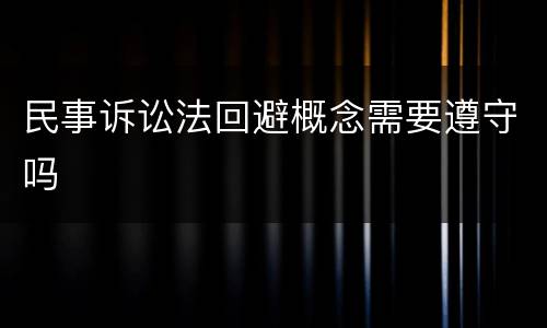 民事诉讼法回避概念需要遵守吗