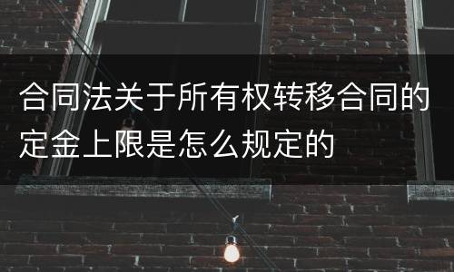 合同法关于所有权转移合同的定金上限是怎么规定的