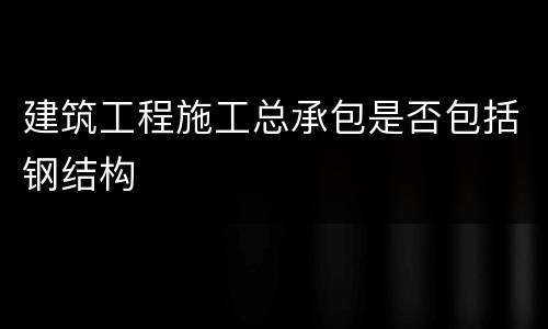 建筑工程施工总承包是否包括钢结构