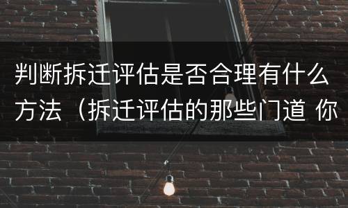 判断拆迁评估是否合理有什么方法（拆迁评估的那些门道 你看懂了吗）