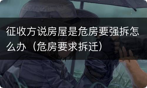 征收方说房屋是危房要强拆怎么办（危房要求拆迁）