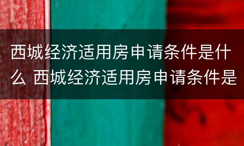 西城经济适用房申请条件是什么 西城经济适用房申请条件是什么意思