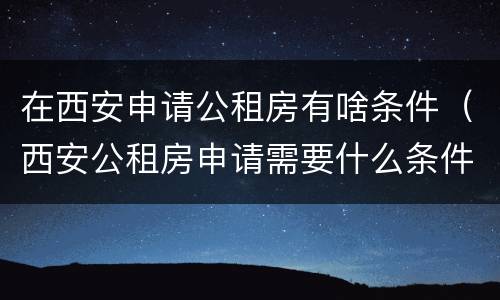 在西安申请公租房有啥条件（西安公租房申请需要什么条件）