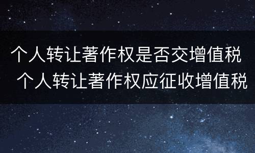 个人转让著作权是否交增值税 个人转让著作权应征收增值税吗