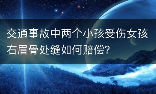 交通事故中两个小孩受伤女孩右眉骨处缝如何赔偿？