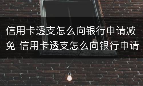 信用卡透支怎么向银行申请减免 信用卡透支怎么向银行申请减免利息