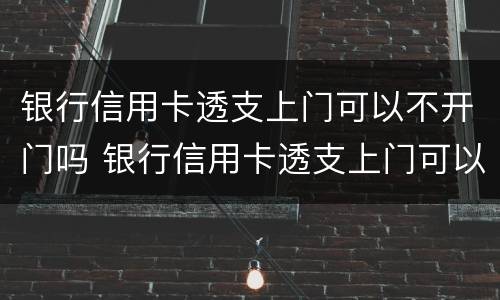 银行信用卡透支上门可以不开门吗 银行信用卡透支上门可以不开门吗为什么