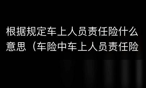 根据规定车上人员责任险什么意思（车险中车上人员责任险是什么意思）