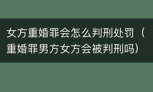 女方重婚罪会怎么判刑处罚（重婚罪男方女方会被判刑吗）