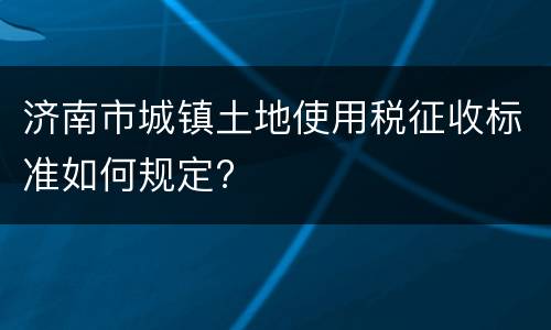 济南市城镇土地使用税征收标准如何规定?