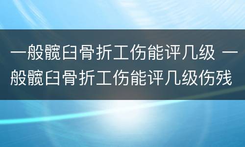 一般髋臼骨折工伤能评几级 一般髋臼骨折工伤能评几级伤残