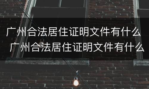 广州合法居住证明文件有什么 广州合法居住证明文件有什么要求