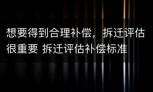 想要得到合理补偿，拆迁评估很重要 拆迁评估补偿标准