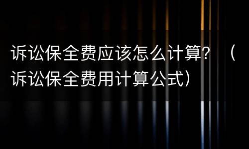 诉讼保全费应该怎么计算？（诉讼保全费用计算公式）