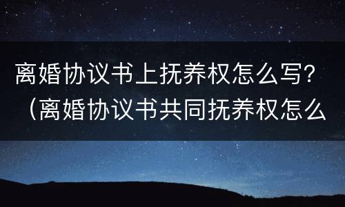 离婚协议书上抚养权怎么写？（离婚协议书共同抚养权怎么写）