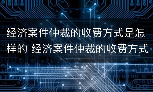 经济案件仲裁的收费方式是怎样的 经济案件仲裁的收费方式是怎样的呢