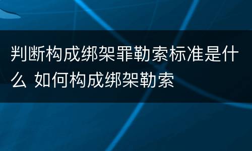 判断构成绑架罪勒索标准是什么 如何构成绑架勒索