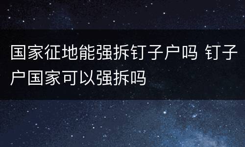 国家征地能强拆钉子户吗 钉子户国家可以强拆吗