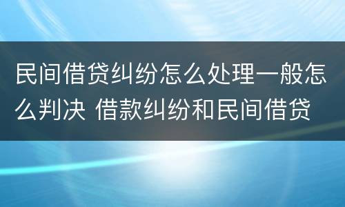 民间借贷纠纷怎么处理一般怎么判决 借款纠纷和民间借贷