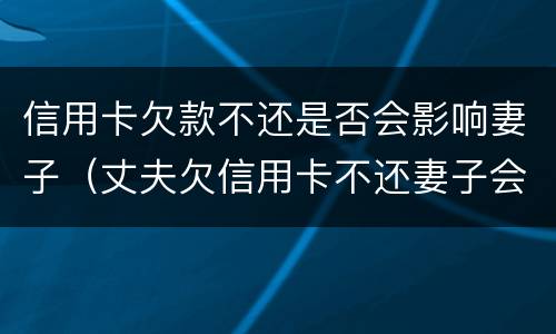 信用卡欠款不还是否会影响妻子（丈夫欠信用卡不还妻子会受牵连吗）