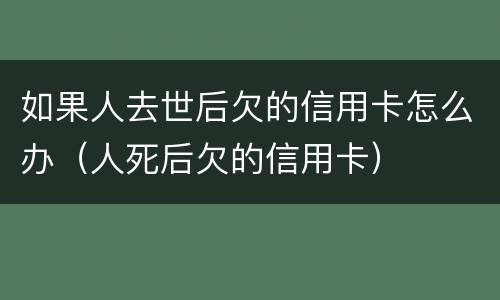 如果人去世后欠的信用卡怎么办（人死后欠的信用卡）