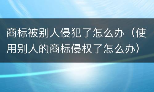 商标被别人侵犯了怎么办（使用别人的商标侵权了怎么办）