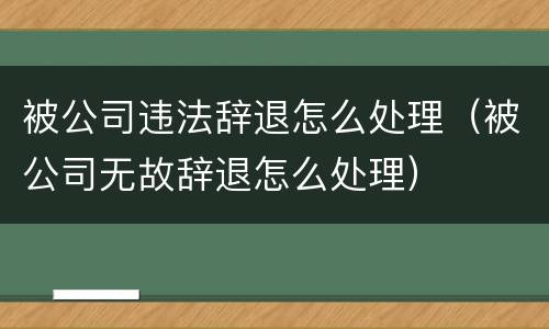 被公司违法辞退怎么处理（被公司无故辞退怎么处理）