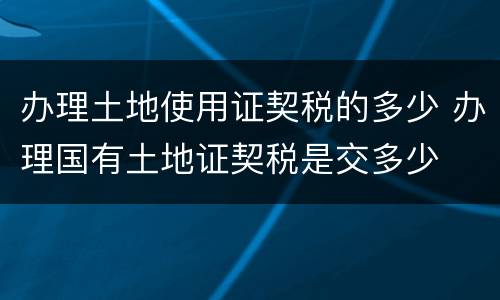 办理土地使用证契税的多少 办理国有土地证契税是交多少