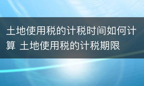 土地使用税的计税时间如何计算 土地使用税的计税期限