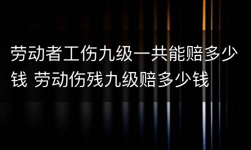 劳动者工伤九级一共能赔多少钱 劳动伤残九级赔多少钱