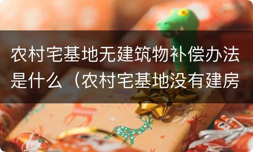 农村宅基地无建筑物补偿办法是什么（农村宅基地没有建房补偿新标准）