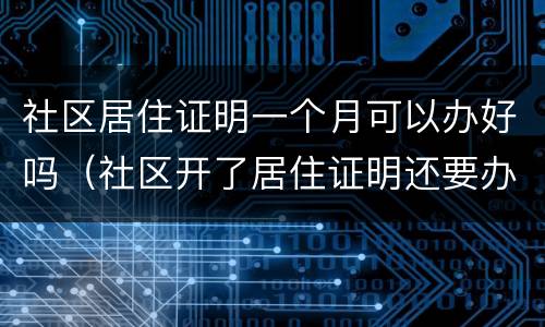 社区居住证明一个月可以办好吗（社区开了居住证明还要办居住证吗）