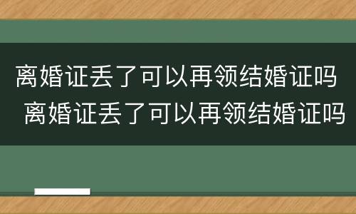 离婚证丢了可以再领结婚证吗 离婚证丢了可以再领结婚证吗要多少钱