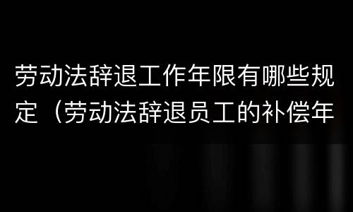 劳动法辞退工作年限有哪些规定（劳动法辞退员工的补偿年限）