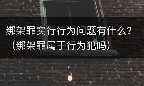 绑架罪实行行为问题有什么？（绑架罪属于行为犯吗）