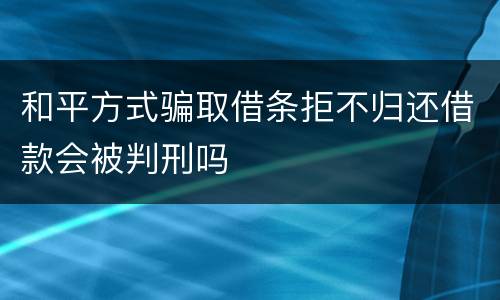 和平方式骗取借条拒不归还借款会被判刑吗