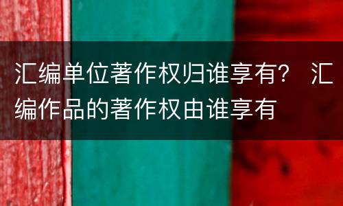 汇编单位著作权归谁享有？ 汇编作品的著作权由谁享有