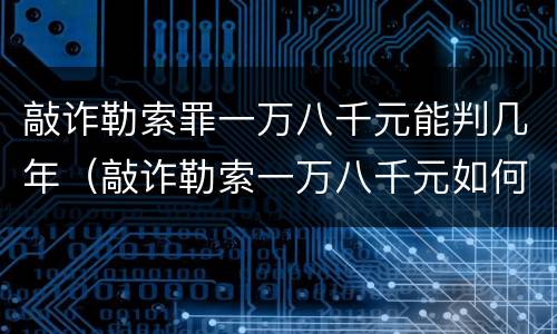 敲诈勒索罪一万八千元能判几年（敲诈勒索一万八千元如何判）