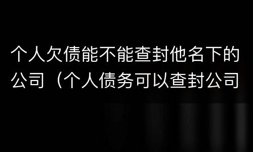 个人欠债能不能查封他名下的公司（个人债务可以查封公司账户吗）