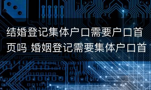 结婚登记集体户口需要户口首页吗 婚姻登记需要集体户口首页吗